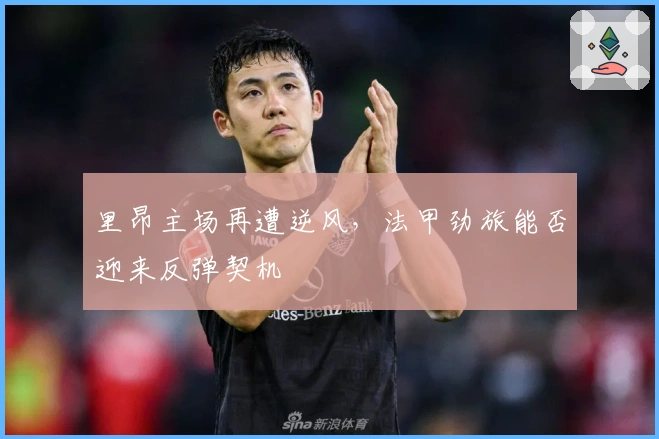 里昂主场再遭逆风，法甲劲旅能否迎来反弹契机