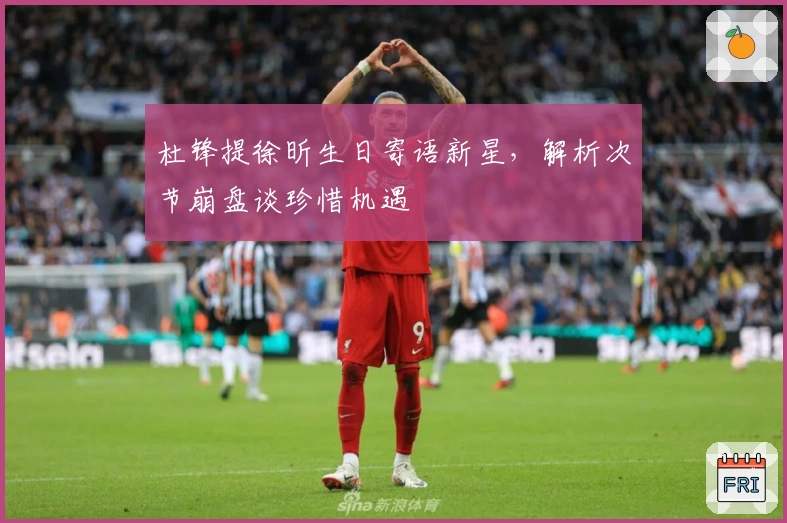 杜锋提徐昕生日寄语新星，解析次节崩盘谈珍惜机遇