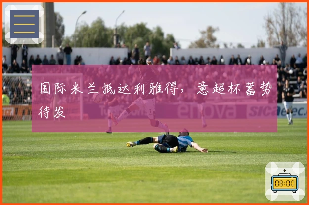 国际米兰抵达利雅得，意超杯蓄势待发