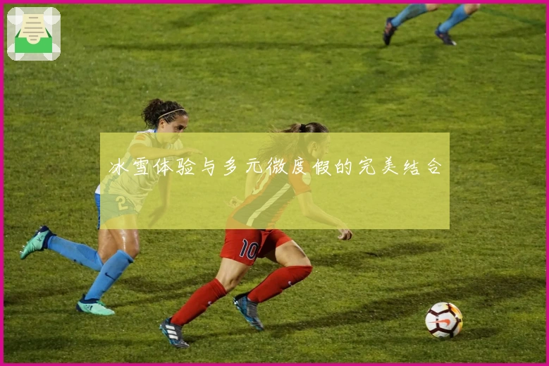 冰雪体验与多元微度假的完美结合