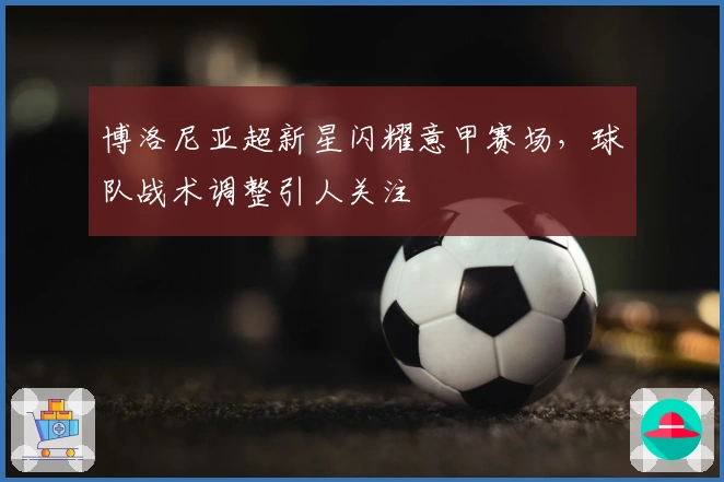 博洛尼亚超新星闪耀意甲赛场，球队战术调整引人关注