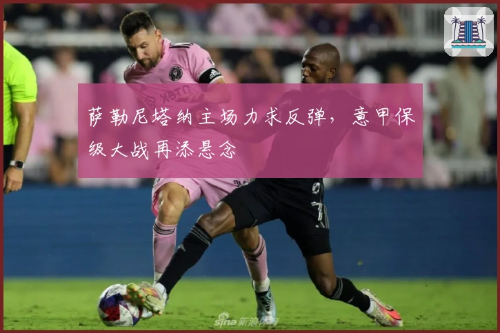 萨勒尼塔纳主场力求反弹,意甲保级大战再添悬念