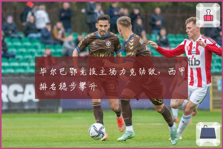 毕尔巴鄂竞技主场力克劲敌，西甲排名稳步攀升