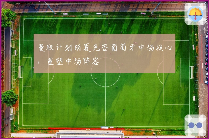 曼联计划明夏免签葡萄牙中场核心，重塑中场阵容