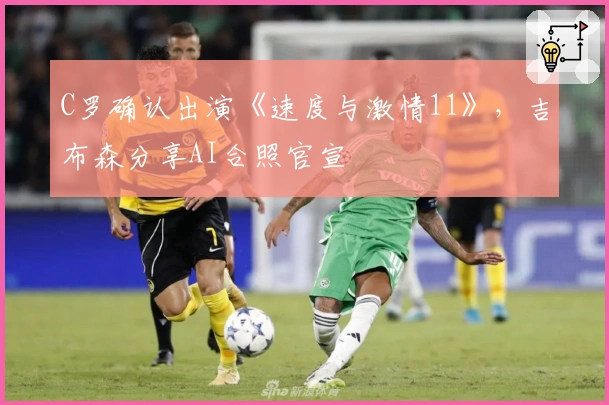 C罗确认出演《速度与激情11》，吉布森分享AI合照官宣