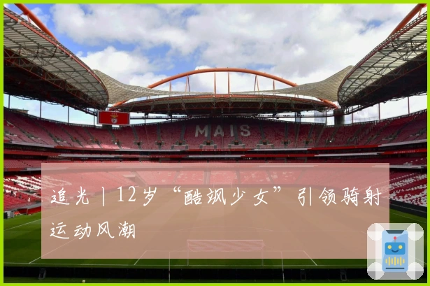 追光丨12岁“酷飒少女”引领骑射运动风潮