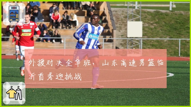 外援对决全华班，山东高速男篮临沂首秀迎挑战