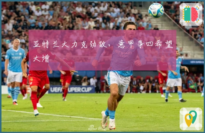 亚特兰大力克劲敌,意甲争四希望大增