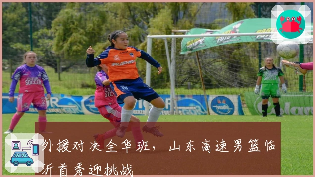 外援对决全华班，山东高速男篮临沂首秀迎挑战