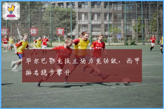 毕尔巴鄂竞技主场力克劲敌，西甲排名稳步攀升