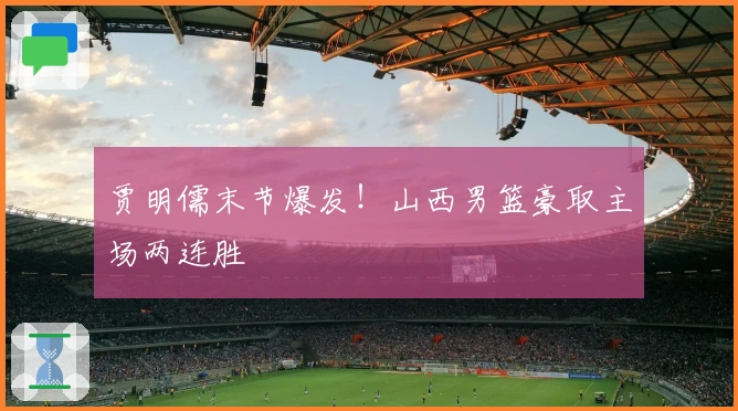 贾明儒末节爆发！山西男篮豪取主场两连胜