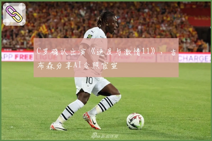 C罗确认出演《速度与激情11》，吉布森分享AI合照官宣