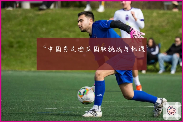 “中国男足迎亚国联挑战与机遇”