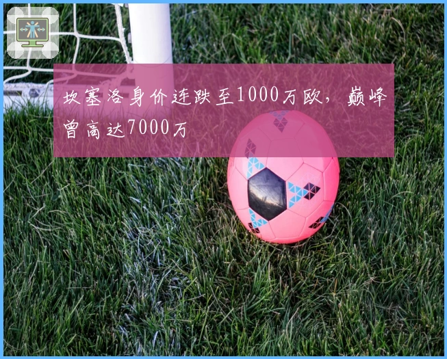 坎塞洛身价连跌至1000万欧，巅峰曾高达7000万